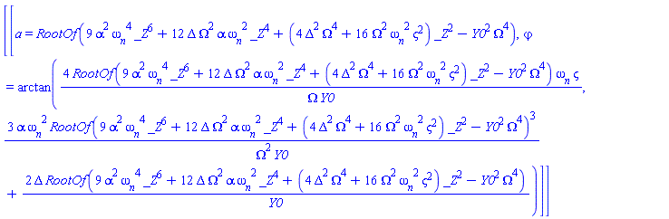 [[a = RootOf(9*alpha^2*omega__n^4*_Z^6+12*Delta*Omega^2*alpha*omega__n^2*_Z^4+(4*Delta^2*Omega^4+16*Omega^2*omega__n^2*varsigma^2)*_Z^2-Y0^2*Omega^4), varphi = arctan(4*RootOf(9*alpha^2*omega__n^4*_Z^6+12*Delta*Omega^2*alpha*omega__n^2*_Z^4+(4*Delta^2*Omega^4+16*Omega^2*omega__n^2*varsigma^2)*_Z^2-Y0^2*Omega^4)*omega__n*varsigma/(Omega*Y0), 3*alpha*omega__n^2*RootOf(9*alpha^2*omega__n^4*_Z^6+12*Delta*Omega^2*alpha*omega__n^2*_Z^4+(4*Delta^2*Omega^4+16*Omega^2*omega__n^2*varsigma^2)*_Z^2-Y0^2*Omega^4)^3/(Omega^2*Y0)+2*Delta*RootOf(9*alpha^2*omega__n^4*_Z^6+12*Delta*Omega^2*alpha*omega__n^2*_Z^4+(4*Delta^2*Omega^4+16*Omega^2*omega__n^2*varsigma^2)*_Z^2-Y0^2*Omega^4)/Y0)]]
