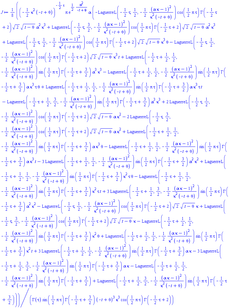 (1/8)*(-(1/2)*kappa^2*(-t+theta))^(-(1/2)*tau)*Pi*exp((1/2)*alpha^2/(-t+theta))*alpha*(-LaguerreL(-(1/2)*tau, 1/2, -(1/2)*(alpha*kappa-1)^2/(kappa^2*(-t+theta)))*cos((1/2)*Pi*tau)*GAMMA(-(1/2)*tau+2)*2^(1/2)*(t-theta)^(1/2)*alpha^2*kappa^3+LaguerreL(-(1/2)*tau, 3/2, -(1/2)*(alpha*kappa-1)^2/(kappa^2*(-t+theta)))*cos((1/2)*Pi*tau)*GAMMA(-(1/2)*tau+2)*2^(1/2)*(t-theta)^(1/2)*alpha^2*kappa^3+LaguerreL(-(1/2)*tau, 1/2, -(1/2)*(alpha*kappa-1)^2/(kappa^2*(-t+theta)))*cos((1/2)*Pi*tau)*GAMMA(-(1/2)*tau+2)*2^(1/2)*(t-theta)^(1/2)*kappa^3*theta-LaguerreL(-(1/2)*tau, 1/2, -(1/2)*(alpha*kappa-1)^2/(kappa^2*(-t+theta)))*cos((1/2)*Pi*tau)*GAMMA(-(1/2)*tau+2)*2^(1/2)*(t-theta)^(1/2)*kappa^3*t+LaguerreL(-(1/2)*tau+1/2, 1/2, -(1/2)*(alpha*kappa-1)^2/(kappa^2*(-t+theta)))*sin((1/2)*Pi*tau)*GAMMA(-(1/2)*tau+3/2)*alpha^3*kappa^3-LaguerreL(-(1/2)*tau+1/2, 1/2, -(1/2)*(alpha*kappa-1)^2/(kappa^2*(-t+theta)))*sin((1/2)*Pi*tau)*GAMMA(-(1/2)*tau+3/2)*alpha*kappa^3*tau*theta+LaguerreL(-(1/2)*tau+1/2, 1/2, -(1/2)*(alpha*kappa-1)^2/(kappa^2*(-t+theta)))*sin((1/2)*Pi*tau)*GAMMA(-(1/2)*tau+3/2)*alpha*kappa^3*tau*t-LaguerreL(-(1/2)*tau+1/2, 3/2, -(1/2)*(alpha*kappa-1)^2/(kappa^2*(-t+theta)))*sin((1/2)*Pi*tau)*GAMMA(-(1/2)*tau+3/2)*alpha^3*kappa^3+2*LaguerreL(-(1/2)*tau, 1/2, -(1/2)*(alpha*kappa-1)^2/(kappa^2*(-t+theta)))*cos((1/2)*Pi*tau)*GAMMA(-(1/2)*tau+2)*2^(1/2)*(t-theta)^(1/2)*alpha*kappa^2-2*LaguerreL(-(1/2)*tau, 3/2, -(1/2)*(alpha*kappa-1)^2/(kappa^2*(-t+theta)))*cos((1/2)*Pi*tau)*GAMMA(-(1/2)*tau+2)*2^(1/2)*(t-theta)^(1/2)*alpha*kappa^2+LaguerreL(-(1/2)*tau+1/2, 1/2, -(1/2)*(alpha*kappa-1)^2/(kappa^2*(-t+theta)))*sin((1/2)*Pi*tau)*GAMMA(-(1/2)*tau+3/2)*alpha*kappa^3*theta-LaguerreL(-(1/2)*tau+1/2, 1/2, -(1/2)*(alpha*kappa-1)^2/(kappa^2*(-t+theta)))*sin((1/2)*Pi*tau)*GAMMA(-(1/2)*tau+3/2)*alpha*kappa^3*t-3*LaguerreL(-(1/2)*tau+1/2, 1/2, -(1/2)*(alpha*kappa-1)^2/(kappa^2*(-t+theta)))*sin((1/2)*Pi*tau)*GAMMA(-(1/2)*tau+3/2)*alpha^2*kappa^2+LaguerreL(-(1/2)*tau+1/2, 1/2, -(1/2)*(alpha*kappa-1)^2/(kappa^2*(-t+theta)))*sin((1/2)*Pi*tau)*GAMMA(-(1/2)*tau+3/2)*kappa^2*tau*theta-LaguerreL(-(1/2)*tau+1/2, 1/2, -(1/2)*(alpha*kappa-1)^2/(kappa^2*(-t+theta)))*sin((1/2)*Pi*tau)*GAMMA(-(1/2)*tau+3/2)*kappa^2*tau*t+3*LaguerreL(-(1/2)*tau+1/2, 3/2, -(1/2)*(alpha*kappa-1)^2/(kappa^2*(-t+theta)))*sin((1/2)*Pi*tau)*GAMMA(-(1/2)*tau+3/2)*alpha^2*kappa^2-LaguerreL(-(1/2)*tau, 1/2, -(1/2)*(alpha*kappa-1)^2/(kappa^2*(-t+theta)))*cos((1/2)*Pi*tau)*GAMMA(-(1/2)*tau+2)*2^(1/2)*(t-theta)^(1/2)*kappa+LaguerreL(-(1/2)*tau, 3/2, -(1/2)*(alpha*kappa-1)^2/(kappa^2*(-t+theta)))*cos((1/2)*Pi*tau)*GAMMA(-(1/2)*tau+2)*2^(1/2)*(t-theta)^(1/2)*kappa-LaguerreL(-(1/2)*tau+1/2, 1/2, -(1/2)*(alpha*kappa-1)^2/(kappa^2*(-t+theta)))*sin((1/2)*Pi*tau)*GAMMA(-(1/2)*tau+3/2)*kappa^2*theta+LaguerreL(-(1/2)*tau+1/2, 1/2, -(1/2)*(alpha*kappa-1)^2/(kappa^2*(-t+theta)))*sin((1/2)*Pi*tau)*GAMMA(-(1/2)*tau+3/2)*kappa^2*t+3*LaguerreL(-(1/2)*tau+1/2, 1/2, -(1/2)*(alpha*kappa-1)^2/(kappa^2*(-t+theta)))*sin((1/2)*Pi*tau)*GAMMA(-(1/2)*tau+3/2)*alpha*kappa-3*LaguerreL(-(1/2)*tau+1/2, 3/2, -(1/2)*(alpha*kappa-1)^2/(kappa^2*(-t+theta)))*sin((1/2)*Pi*tau)*GAMMA(-(1/2)*tau+3/2)*alpha*kappa-LaguerreL(-(1/2)*tau+1/2, 1/2, -(1/2)*(alpha*kappa-1)^2/(kappa^2*(-t+theta)))*sin((1/2)*Pi*tau)*GAMMA(-(1/2)*tau+3/2)+LaguerreL(-(1/2)*tau+1/2, 3/2, -(1/2)*(alpha*kappa-1)^2/(kappa^2*(-t+theta)))*sin((1/2)*Pi*tau)*GAMMA(-(1/2)*tau+3/2))/(GAMMA(tau)*sin((1/2)*Pi*tau)*GAMMA(-(1/2)*tau+3/2)*(-t+theta)^3*kappa^3*cos((1/2)*Pi*tau)*GAMMA(-(1/2)*tau+2))