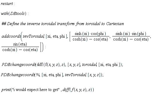 restart; with(DEtools); addcoords(invToroidal, [xi, eta, phi], [sinh(xi)*cos(phi)/(cosh(xi)-cos(eta)), sinh(xi)*sin(phi)/(cosh(xi)-cos(eta)), sin(eta)/(cosh(xi)-cos(eta))]); PDEchangecoords(diff(f(x, y, z), z), [x, y, z], toroidal, [xi, eta, phi]); PDEchangecoords(%, [xi, eta, phi], invToroidal, [x, y, z]); print("i would expect here to get", diff(f(x, y, z), z))
