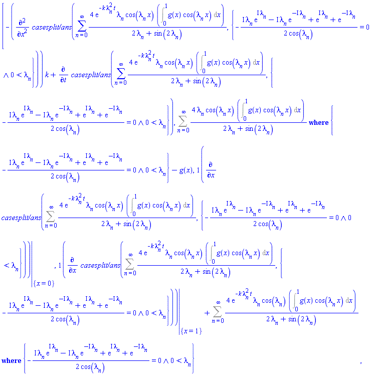 [-(diff(diff(`casesplit/ans`(sum(4*exp(-k*lambda[n]^2*t)*lambda[n]*cos(lambda[n]*x)*(Int(g(x)*cos(lambda[n]*x), x = 0 .. 1))/(2*lambda[n]+sin(2*lambda[n])), n = 0 .. infinity), {And(-(1/2)*(I*lambda[n]*exp(I*lambda[n])-I*lambda[n]*exp(-I*lambda[n])+exp(I*lambda[n])+exp(-I*lambda[n]))/cos(lambda[n]) = 0, 0 < lambda[n])}), x), x))*k+diff(`casesplit/ans`(sum(4*exp(-k*lambda[n]^2*t)*lambda[n]*cos(lambda[n]*x)*(Int(g(x)*cos(lambda[n]*x), x = 0 .. 1))/(2*lambda[n]+sin(2*lambda[n])), n = 0 .. infinity), {And(-(1/2)*(I*lambda[n]*exp(I*lambda[n])-I*lambda[n]*exp(-I*lambda[n])+exp(I*lambda[n])+exp(-I*lambda[n]))/cos(lambda[n]) = 0, 0 < lambda[n])}), t), `casesplit/ans`(Sum(4*lambda[n]*cos(lambda[n]*x)*(Int(g(x)*cos(lambda[n]*x), x = 0 .. 1))/(2*lambda[n]+sin(2*lambda[n])), n = 0 .. infinity), {And(-(1/2)*(I*lambda[n]*exp(I*lambda[n])-I*lambda[n]*exp(-I*lambda[n])+exp(I*lambda[n])+exp(-I*lambda[n]))/cos(lambda[n]) = 0, 0 < lambda[n])})-g(x), eval(diff(`casesplit/ans`(Sum(4*exp(-k*lambda[n]^2*t)*lambda[n]*cos(lambda[n]*x)*(Int(g(x)*cos(lambda[n]*x), x = 0 .. 1))/(2*lambda[n]+sin(2*lambda[n])), n = 0 .. infinity), {And(-(1/2)*(I*lambda[n]*exp(I*lambda[n])-I*lambda[n]*exp(-I*lambda[n])+exp(I*lambda[n])+exp(-I*lambda[n]))/cos(lambda[n]) = 0, 0 < lambda[n])}), x), {x = 0}), eval(diff(`casesplit/ans`(Sum(4*exp(-k*lambda[n]^2*t)*lambda[n]*cos(lambda[n]*x)*(Int(g(x)*cos(lambda[n]*x), x = 0 .. 1))/(2*lambda[n]+sin(2*lambda[n])), n = 0 .. infinity), {And(-(1/2)*(I*lambda[n]*exp(I*lambda[n])-I*lambda[n]*exp(-I*lambda[n])+exp(I*lambda[n])+exp(-I*lambda[n]))/cos(lambda[n]) = 0, 0 < lambda[n])}), x), {x = 1})+`casesplit/ans`(Sum(4*exp(-k*lambda[n]^2*t)*lambda[n]*cos(lambda[n])*(Int(g(x)*cos(lambda[n]*x), x = 0 .. 1))/(2*lambda[n]+sin(2*lambda[n])), n = 0 .. infinity), {And(-(1/2)*(I*lambda[n]*exp(I*lambda[n])-I*lambda[n]*exp(-I*lambda[n])+exp(I*lambda[n])+exp(-I*lambda[n]))/cos(lambda[n]) = 0, 0 < lambda[n])})]