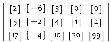 Matrix(3, 5, {(1, 1) = [2], (1, 2) = [-6], (1, 3) = [3], (1, 4) = [0], (1, 5) = [0], (2, 1) = [5], (2, 2) = [-2], (2, 3) = [4], (2, 4) = [1], (2, 5) = [2], (3, 1) = [17], (3, 2) = [-4], (3, 3) = [10], (3, 4) = [20], (3, 5) = [99]})