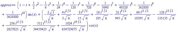 (1-t+(1/2)*t^2-(1/6)*t^3+(1/24)*t^4-(1/120)*t^5+(1/720)*t^6-(1/5040)*t^7+(1/40320)*t^8-(1/362880)*t^9+(1/3628800)*t^10)*sin(x)+(-2*t^(1/2)/Pi^(1/2)+(4/3)*t^(3/2)/Pi^(1/2)-(8/15)*t^(5/2)/Pi^(1/2)+(16/105)*t^(7/2)/Pi^(1/2)-(32/945)*t^(9/2)/Pi^(1/2)+(64/10395)*t^(11/2)/Pi^(1/2)-(128/135135)*t^(13/2)/Pi^(1/2)+(256/2027025)*t^(15/2)/Pi^(1/2)-(512/34459425)*t^(17/2)/Pi^(1/2)+(1024/654729075)*t^(19/2)/Pi^(1/2))*cos(x)