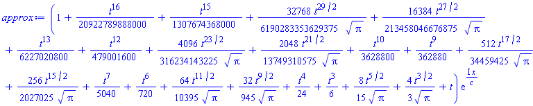 (1+(1/20922789888000)*t^16+(1/1307674368000)*t^15+(32768/6190283353629375)*t^(29/2)/Pi^(1/2)+(16384/213458046676875)*t^(27/2)/Pi^(1/2)+(1/6227020800)*t^13+(1/479001600)*t^12+(4096/316234143225)*t^(23/2)/Pi^(1/2)+(2048/13749310575)*t^(21/2)/Pi^(1/2)+(1/3628800)*t^10+(1/362880)*t^9+(512/34459425)*t^(17/2)/Pi^(1/2)+(256/2027025)*t^(15/2)/Pi^(1/2)+(1/5040)*t^7+(1/720)*t^6+(64/10395)*t^(11/2)/Pi^(1/2)+(32/945)*t^(9/2)/Pi^(1/2)+(1/24)*t^4+(1/6)*t^3+(8/15)*t^(5/2)/Pi^(1/2)+(4/3)*t^(3/2)/Pi^(1/2)+t)*exp(I*x/c)