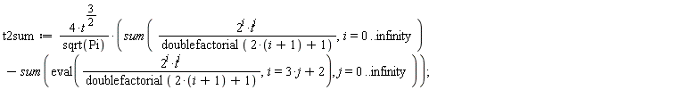t2sum := 4*t^(3/2)*(sum(2^i*t^i/doublefactorial(2*(i+1)+1), i = 0 .. infinity)-(sum(eval(2^i*t^i/doublefactorial(2*(i+1)+1), i = 3*j+2), j = 0 .. infinity)))/sqrt(Pi)
