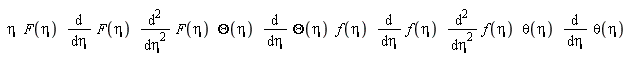 "[[eta,F(eta),(&DifferentialD;)/(&DifferentialD;eta) F(eta),((&DifferentialD;)^2)/(&DifferentialD;eta^2) F(eta),Theta(eta),(&DifferentialD;)/(&DifferentialD;eta) Theta(eta),f(eta),(&DifferentialD;)/(&DifferentialD;eta) f(eta),((&DifferentialD;)^2)/(&DifferentialD;eta^2) f(eta),theta(eta),(&DifferentialD;)/(&DifferentialD;eta) theta(eta)]]"