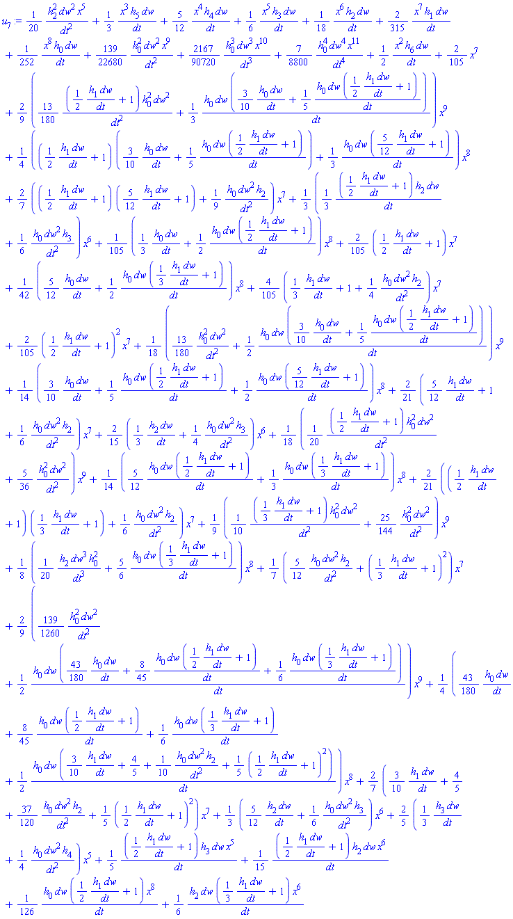 (1/20)*h[2]^2*dw^2*x^5/dt^2+(1/3)*x^3*h[5]*dw/dt+(5/12)*x^4*h[4]*dw/dt+(1/6)*x^5*h[3]*dw/dt+(1/18)*x^6*h[2]*dw/dt+(2/315)*x^7*h[1]*dw/dt+(1/252)*x^8*h[0]*dw/dt+(139/22680)*h[0]^2*dw^2*x^9/dt^2+(2167/90720)*h[0]^3*dw^3*x^10/dt^3+(7/8800)*h[0]^4*dw^4*x^11/dt^4+(1/2)*x^2*h[6]*dw/dt+(2/105)*x^7+(2/9)*((13/180)*((1/2)*h[1]*dw/dt+1)*h[0]^2*dw^2/dt^2+(1/3)*h[0]*dw*((3/10)*h[0]*dw/dt+(1/5)*h[0]*dw*((1/2)*h[1]*dw/dt+1)/dt)/dt)*x^9+(1/4)*(((1/2)*h[1]*dw/dt+1)*((3/10)*h[0]*dw/dt+(1/5)*h[0]*dw*((1/2)*h[1]*dw/dt+1)/dt)+(1/3)*h[0]*dw*((5/12)*h[1]*dw/dt+1)/dt)*x^8+(2/7)*(((1/2)*h[1]*dw/dt+1)*((5/12)*h[1]*dw/dt+1)+(1/9)*h[0]*dw^2*h[2]/dt^2)*x^7+(1/3)*((1/3)*((1/2)*h[1]*dw/dt+1)*h[2]*dw/dt+(1/6)*h[0]*dw^2*h[3]/dt^2)*x^6+(1/105)*((1/3)*h[0]*dw/dt+(1/2)*h[0]*dw*((1/2)*h[1]*dw/dt+1)/dt)*x^8+(2/105)*((1/2)*h[1]*dw/dt+1)*x^7+(1/42)*((5/12)*h[0]*dw/dt+(1/2)*h[0]*dw*((1/3)*h[1]*dw/dt+1)/dt)*x^8+(4/105)*((1/3)*h[1]*dw/dt+1+(1/4)*h[0]*dw^2*h[2]/dt^2)*x^7+(2/105)*((1/2)*h[1]*dw/dt+1)^2*x^7+(1/18)*((13/180)*h[0]^2*dw^2/dt^2+(1/2)*h[0]*dw*((3/10)*h[0]*dw/dt+(1/5)*h[0]*dw*((1/2)*h[1]*dw/dt+1)/dt)/dt)*x^9+(1/14)*((3/10)*h[0]*dw/dt+(1/5)*h[0]*dw*((1/2)*h[1]*dw/dt+1)/dt+(1/2)*h[0]*dw*((5/12)*h[1]*dw/dt+1)/dt)*x^8+(2/21)*((5/12)*h[1]*dw/dt+1+(1/6)*h[0]*dw^2*h[2]/dt^2)*x^7+(2/15)*((1/3)*h[2]*dw/dt+(1/4)*h[0]*dw^2*h[3]/dt^2)*x^6+(1/18)*((1/20)*((1/2)*h[1]*dw/dt+1)*h[0]^2*dw^2/dt^2+(5/36)*h[0]^2*dw^2/dt^2)*x^9+(1/14)*((5/12)*h[0]*dw*((1/2)*h[1]*dw/dt+1)/dt+(1/3)*h[0]*dw*((1/3)*h[1]*dw/dt+1)/dt)*x^8+(2/21)*(((1/2)*h[1]*dw/dt+1)*((1/3)*h[1]*dw/dt+1)+(1/6)*h[0]*dw^2*h[2]/dt^2)*x^7+(1/9)*((1/10)*((1/3)*h[1]*dw/dt+1)*h[0]^2*dw^2/dt^2+(25/144)*h[0]^2*dw^2/dt^2)*x^9+(1/8)*((1/20)*h[2]*dw^3*h[0]^2/dt^3+(5/6)*h[0]*dw*((1/3)*h[1]*dw/dt+1)/dt)*x^8+(1/7)*((5/12)*h[0]*dw^2*h[2]/dt^2+((1/3)*h[1]*dw/dt+1)^2)*x^7+(2/9)*((139/1260)*h[0]^2*dw^2/dt^2+(1/2)*h[0]*dw*((43/180)*h[0]*dw/dt+(8/45)*h[0]*dw*((1/2)*h[1]*dw/dt+1)/dt+(1/6)*h[0]*dw*((1/3)*h[1]*dw/dt+1)/dt)/dt)*x^9+(1/4)*((43/180)*h[0]*dw/dt+(8/45)*h[0]*dw*((1/2)*h[1]*dw/dt+1)/dt+(1/6)*h[0]*dw*((1/3)*h[1]*dw/dt+1)/dt+(1/2)*h[0]*dw*((3/10)*h[1]*dw/dt+4/5+(1/10)*h[0]*dw^2*h[2]/dt^2+(1/5)*((1/2)*h[1]*dw/dt+1)^2)/dt)*x^8+(2/7)*((3/10)*h[1]*dw/dt+4/5+(37/120)*h[0]*dw^2*h[2]/dt^2+(1/5)*((1/2)*h[1]*dw/dt+1)^2)*x^7+(1/3)*((5/12)*h[2]*dw/dt+(1/6)*h[0]*dw^2*h[3]/dt^2)*x^6+(2/5)*((1/3)*h[3]*dw/dt+(1/4)*h[0]*dw^2*h[4]/dt^2)*x^5+(1/5)*((1/2)*h[1]*dw/dt+1)*h[3]*dw*x^5/dt+(1/15)*((1/2)*h[1]*dw/dt+1)*h[2]*dw*x^6/dt+(1/126)*h[0]*dw*((1/2)*h[1]*dw/dt+1)*x^8/dt+(1/6)*h[2]*dw*((1/3)*h[1]*dw/dt+1)*x^6/dt