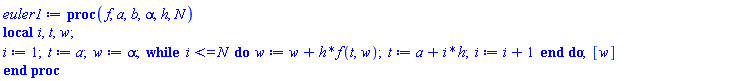 proc (f, a, b, alpha, h, N) local i, t, w; i := 1; t := a; w := alpha; while i <= N do w := w+h*f(t, w); t := a+i*h; i := i+1 end do; [w] end proc