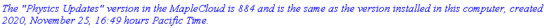 `The "Physics Updates" version in the MapleCloud is 884 and is the same as the version installed in this computer, created 2020, November 25, 16:49 hours Pacific Time.`