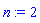 n := 2