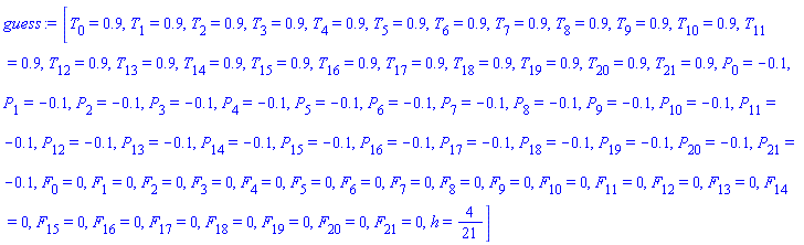 guess := [T[0] = .9, T[1] = .9, T[2] = .9, T[3] = .9, T[4] = .9, T[5] = .9, T[6] = .9, T[7] = .9, T[8] = .9, T[9] = .9, T[10] = .9, T[11] = .9, T[12] = .9, T[13] = .9, T[14] = .9, T[15] = .9, T[16] = .9, T[17] = .9, T[18] = .9, T[19] = .9, T[20] = .9, T[21] = .9, P[0] = -.1, P[1] = -.1, P[2] = -.1, P[3] = -.1, P[4] = -.1, P[5] = -.1, P[6] = -.1, P[7] = -.1, P[8] = -.1, P[9] = -.1, P[10] = -.1, P[11] = -.1, P[12] = -.1, P[13] = -.1, P[14] = -.1, P[15] = -.1, P[16] = -.1, P[17] = -.1, P[18] = -.1, P[19] = -.1, P[20] = -.1, P[21] = -.1, F[0] = 0, F[1] = 0, F[2] = 0, F[3] = 0, F[4] = 0, F[5] = 0, F[6] = 0, F[7] = 0, F[8] = 0, F[9] = 0, F[10] = 0, F[11] = 0, F[12] = 0, F[13] = 0, F[14] = 0, F[15] = 0, F[16] = 0, F[17] = 0, F[18] = 0, F[19] = 0, F[20] = 0, F[21] = 0, h = 4/21]
