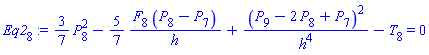 Eq2[8] := (3/7)*(P[8]^2)-(5/7)*(F[8]*(P[8]-P[7])/h)+(P[9]-2*P[8]+P[7])^2/h^4-T[8] = 0