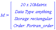 M := Vector(4, {(1) = ` 20 x 20 `*Matrix, (2) = `Data Type: `*anything, (3) = `Storage: `*rectangular, (4) = `Order: `*Fortran_order})