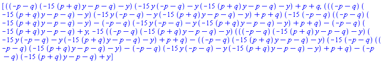 [((-p-q)*(-15*(p+q)*y-p-q)-y)*(-15*y*(-p-q)-y*(-15*(p+q)*y-p-q)-y)+p+q, (((-p-q)*(-15*(p+q)*y-p-q)-y)*(-15*y*(-p-q)-y*(-15*(p+q)*y-p-q)-y)+p+q)*(-15*(-p-q)*((-p-q)*(-15*(p+q)*y-p-q)-y)-(-p-q)*(-15*y*(-p-q)-y*(-15*(p+q)*y-p-q)-y)+p+q)-(-p-q)*(-15*(p+q)*y-p-q)+y, -15*((-p-q)*(-15*(p+q)*y-p-q)-y)*(((-p-q)*(-15*(p+q)*y-p-q)-y)*(-15*y*(-p-q)-y*(-15*(p+q)*y-p-q)-y)+p+q)-((-p-q)*(-15*(p+q)*y-p-q)-y)*(-15*(-p-q)*((-p-q)*(-15*(p+q)*y-p-q)-y)-(-p-q)*(-15*y*(-p-q)-y*(-15*(p+q)*y-p-q)-y)+p+q)-(-p-q)*(-15*(p+q)*y-p-q)+y]