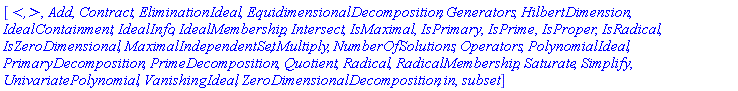[`<,>`, Add, Contract, EliminationIdeal, EquidimensionalDecomposition, Generators, HilbertDimension, IdealContainment, IdealInfo, IdealMembership, Intersect, IsMaximal, IsPrimary, IsPrime, IsProper, IsRadical, IsZeroDimensional, MaximalIndependentSet, Multiply, NumberOfSolutions, Operators, PolynomialIdeal, PrimaryDecomposition, PrimeDecomposition, Quotient, Radical, RadicalMembership, Saturate, Simplify, UnivariatePolynomial, VanishingIdeal, ZeroDimensionalDecomposition, `in`, `subset`]