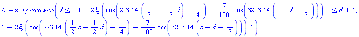 proc (z) options operator, arrow; piecewise(d <= z, 1-2*xi*(cos(2*3.14*((1/2)*z-(1/2)*d)-1/4)-(7/100)*cos(32*3.14*(z-d-1/2))), z <= d+1, 1-2*xi*(cos(2*3.14*((1/2)*z-(1/2)*d)-1/4)-(7/100)*cos(32*3.14*(z-d-1/2))), 1) end proc