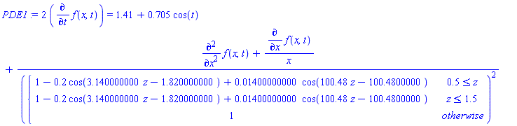 PDE1 := 2*(diff(f(x, t), t)) = 1.41+.705*cos(t)+(diff(f(x, t), x, x)+(diff(f(x, t), x))/x)/piecewise(.5 <= z, 1-.2*cos(3.140000000*z-1.820000000)+0.1400000000e-1*cos(100.48*z-100.4800000), z <= 1.5, 1-.2*cos(3.140000000*z-1.820000000)+0.1400000000e-1*cos(100.48*z-100.4800000), 1)^2