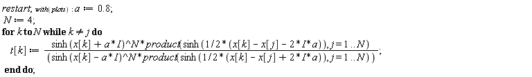 restart; with(plots); a := .8; N := 4; for k to N while k <> j do t[k] := sinh(x[k]+I*a)^N*(product(sinh(1/2*(x[k]-x[j]-(2*I)*a)), j = 1 .. N))/(sinh(x[k]-I*a)^N*(product(sinh(1/2*(x[k]-x[j]+(2*I)*a)), j = 1 .. N))) end do