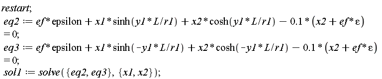 restart; eq2 := ef*epsilon+x1*sinh(y1*L/r1)+x2*cosh(y1*L/r1)-.1*(ef*epsilon+x2) = 0; eq3 := ef*epsilon+x1*sinh(-y1*L/r1)+x2*cosh(-y1*L/r1)-.1*(ef*epsilon+x2) = 0; sol1 := solve({eq2, eq3}, {x1, x2})