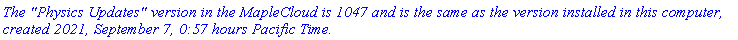 `The "Physics Updates" version in the MapleCloud is 1047 and is the same as the version installed in this computer, created 2021, September 7, 0:57 hours Pacific Time.`