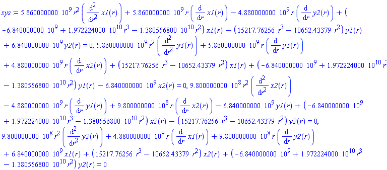 5860000000.*r^2*(diff(diff(x1(r), r), r))+5860000000.*r*(diff(x1(r), r))-4880000000.*r*(diff(y2(r), r))+(-6840000000.+0.1972224000e11*r^3-0.1380556800e11*r^2)*x1(r)-(15217.76256*r^3-10652.43379*r^2)*y1(r)+6840000000.*y2(r) = 0, 5860000000.*r^2*(diff(diff(y1(r), r), r))+5860000000.*r*(diff(y1(r), r))+4880000000.*r*(diff(x2(r), r))+(15217.76256*r^3-10652.43379*r^2)*x1(r)+(-6840000000.+0.1972224000e11*r^3-0.1380556800e11*r^2)*y1(r)-6840000000.*x2(r) = 0, 980000000.0*r^2*(diff(diff(x2(r), r), r))-4880000000.*r*(diff(y1(r), r))+980000000.0*r*(diff(x2(r), r))-6840000000.*y1(r)+(-6840000000.+0.1972224000e11*r^3-0.1380556800e11*r^2)*x2(r)-(15217.76256*r^3-10652.43379*r^2)*y2(r) = 0, 980000000.0*r^2*(diff(diff(y2(r), r), r))+4880000000.*r*(diff(x1(r), r))+980000000.0*r*(diff(y2(r), r))+6840000000.*x1(r)+(15217.76256*r^3-10652.43379*r^2)*x2(r)+(-6840000000.+0.1972224000e11*r^3-0.1380556800e11*r^2)*y2(r) = 0