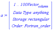 a := Vector(4, {(1) = ` 1 .. 100 `*Vector[column], (2) = `Data Type: `*anything, (3) = `Storage: `*rectangular, (4) = `Order: `*Fortran_order})