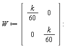 W := Matrix(2, 2, {(1, 1) = (1/60)*k, (1, 2) = 0, (2, 1) = 0, (2, 2) = (1/60)*k})