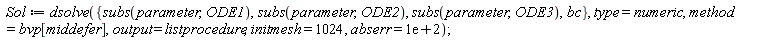 Sol := dsolve({bc, subs(parameter, ODE1), subs(parameter, ODE2), subs(parameter, ODE3)}, type = numeric, method = bvp[middefer], output = listprocedure, initmesh = 1024, abserr = 0.1e3)