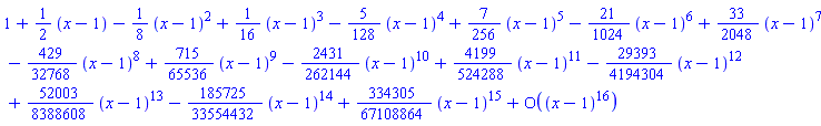 series(1+(1/2)*(x-1)-(1/8)*(x-1)^2+(1/16)*(x-1)^3-(5/128)*(x-1)^4+(7/256)*(x-1)^5-(21/1024)*(x-1)^6+(33/2048)*(x-1)^7-(429/32768)*(x-1)^8+(715/65536)*(x-1)^9-(2431/262144)*(x-1)^10+(4199/524288)*(x-1)^11-(29393/4194304)*(x-1)^12+(52003/8388608)*(x-1)^13-(185725/33554432)*(x-1)^14+(334305/67108864)*(x-1)^15+O((x-1)^16),x = 1,16)