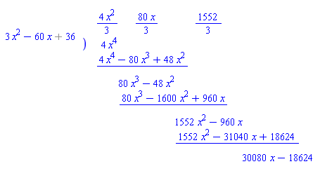 "[[(`%+`(3 x^2,-60 x,36)),[[,(4 x^2)/3,(80 x)/3,1552/3,],[),4 x^4,,,,],[,(4 x^4-80 x^3+48 x^2)/(),],[,,80 x^3-48 x^2,,],[,,(80 x^3-1600 x^2+960 x)/(),,],[,,,1552 x^2-960 x,,,],[,,,(1552 x^2-31040 x+18624)/(),,,],[,,,,30080 x-18624,,,,]]]]"