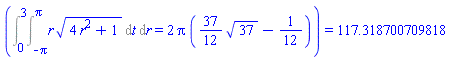 (Int(r*(4*r^2+1)^(1/2), t = -Pi .. Pi, r = 0 .. 3) = 2*Pi*((37/12)*37^(1/2)-1/12)) = 117.318700709818