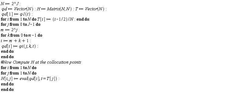 N := 2^J; `&varphi;d` := Vector(N); H := Matrix(N, N); T := Vector(N); `&varphi;d`[1] := `&varphi;1`(t); for i to N do T[i] := (i-1/2)/N end do; for j from 0 to J-1 do m := 2^j; for k from 0 to m-1 do i := m+k+1; `&varphi;d`[i] := `&varphi;i`(j, k, t) end do end do; for i to N do for j to N do H[i, j] := eval(`&varphi;d`[i], t = T[j]) end do end do