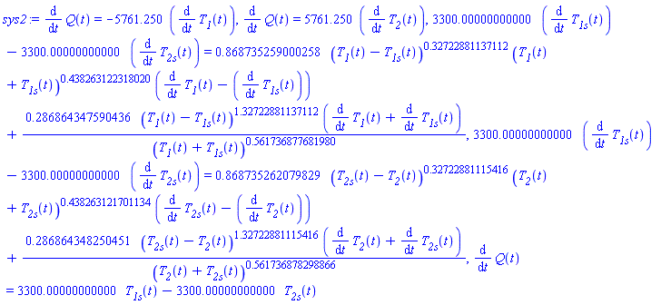 sys2 := diff(Q(t), t) = -5761.250*(diff(T__1(t), t)), diff(Q(t), t) = 5761.250*(diff(T__2(t), t)), 3300.00000000000*(diff(T__1s(t), t))-3300.00000000000*(diff(T__2s(t), t)) = .868735259000258*(T__1(t)-T__1s(t))^.32722881137112*(T__1(t)+T__1s(t))^.438263122318020*(diff(T__1(t), t)-(diff(T__1s(t), t)))+.286864347590436*(T__1(t)-T__1s(t))^1.32722881137112*(diff(T__1(t), t)+diff(T__1s(t), t))/(T__1(t)+T__1s(t))^.561736877681980, 3300.00000000000*(diff(T__1s(t), t))-3300.00000000000*(diff(T__2s(t), t)) = .868735262079829*(T__2s(t)-T__2(t))^.32722881115416*(T__2(t)+T__2s(t))^.438263121701134*(diff(T__2s(t), t)-(diff(T__2(t), t)))+.286864348250451*(T__2s(t)-T__2(t))^1.32722881115416*(diff(T__2(t), t)+diff(T__2s(t), t))/(T__2(t)+T__2s(t))^.561736878298866, diff(Q(t), t) = 3300.00000000000*T__1s(t)-3300.00000000000*T__2s(t)