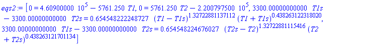 eqs2 := [0 = 460900.000-5761.250*T1, 0 = 5761.250*T2-220079.7500, 3300.00000000000*T1s-3300.00000000000*T2s = .654548222248727*(T1-T1s)^1.32722881137112*(T1+T1s)^.438263122318020, 3300.00000000000*T1s-3300.00000000000*T2s = .654548224676027*(T2s-T2)^1.32722881115416*(T2+T2s)^.438263121701134]