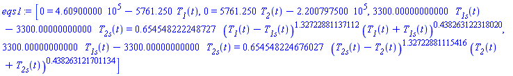 eqs1 := [0 = 460900.000-5761.250*T__1(t), 0 = 5761.250*T__2(t)-220079.7500, 3300.00000000000*T__1s(t)-3300.00000000000*T__2s(t) = .654548222248727*(T__1(t)-T__1s(t))^1.32722881137112*(T__1(t)+T__1s(t))^.438263122318020, 3300.00000000000*T__1s(t)-3300.00000000000*T__2s(t) = .654548224676027*(T__2s(t)-T__2(t))^1.32722881115416*(T__2(t)+T__2s(t))^.438263121701134]