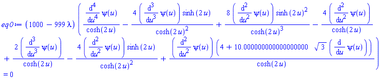 (1000-999*lambda)*((diff(diff(diff(diff(psi(u), u), u), u), u))/cosh(2*u)-4*(diff(diff(diff(psi(u), u), u), u))*sinh(2*u)/cosh(2*u)^2+8*(diff(diff(psi(u), u), u))*sinh(2*u)^2/cosh(2*u)^3-4*(diff(diff(psi(u), u), u))/cosh(2*u)+2*(diff(diff(diff(psi(u), u), u), u))/cosh(2*u)-4*(diff(diff(psi(u), u), u))*sinh(2*u)/cosh(2*u)^2+(diff(diff(psi(u), u), u))*(4+10.000000000000000000*3^(1/2)*(diff(psi(u), u)))/cosh(2*u)) = 0