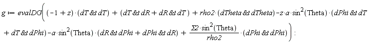 g := evalDG((-1+z)*`&t`(dT, dT)+`&t`(dT, dR)+`&t`(dR, dT)+rho2*`&t`(dTheta, dTheta)-z*a*sin(Theta)^2*(`&t`(dPhi, dT)+`&t`(dT, dPhi))-a*sin(Theta)^2*(`&t`(dR, dPhi)+`&t`(dPhi, dR))+Sigma2*sin(Theta)^2*`&t`(dPhi, dPhi)/rho2)