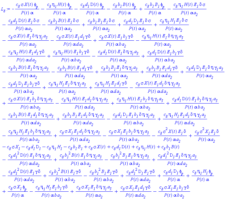-c__8*sigma*X(t)*phi__p/(P(t)*alpha)-c__8*eta__1*H(t)*phi__p/(P(t)*alpha)-c__8*d__1*D(t)*phi__p/(P(t)*alpha)-c__8*b__1*B(t)*phi__p/(P(t)*alpha)+c__8*b__1*B__1*phi__p/(P(t)*alpha)-c__8*eta__1*H(t)*E__1*delta*sigma/(P(t)*alpha*a__2)-c__8*d__1*D(t)*E__1*delta*sigma/(P(t)*alpha*a__2)-c__8*b__1*B(t)*E__1*delta*sigma/(P(t)*alpha*a__2)+c__8*b__1*B__1*E__1*delta*sigma/(P(t)*alpha*a__2)+c__8*d__1*D__1*E__1*delta*sigma/(P(t)*alpha*a__2)+c__8*eta__1*H__1*E__1*delta*sigma/(P(t)*alpha*a__2)-c__8*sigma*X(t)*E__1*delta*eta*gamma__1*a__3/(P(t)*alpha*a__2)-c__8*sigma*X(t)*E__1*d__1*gamma*delta/(P(t)*alpha*d*a__2)+c__8*sigma*X(t)*E__1*b__1*gamma*delta/(P(t)*alpha*b*a__2)-c__8*eta__1*H(t)*E__1*delta*eta*gamma__1*a__3/(P(t)*alpha*a__2)-c__8*eta__1*H(t)*E__1*d__1*gamma*delta/(P(t)*alpha*d*a__2)+c__8*eta__1*H(t)*E__1*b__1*gamma*delta/(P(t)*alpha*b*a__2)-c__8*d__1*D(t)*E__1*delta*eta*gamma__1*a__3/(P(t)*alpha*a__2)+c__8*d__1*D(t)*E__1*b__1*gamma*delta/(P(t)*alpha*b*a__2)-c__8*b__1*B(t)*E__1*delta*eta*gamma__1*a__3/(P(t)*alpha*a__2)-c__8*b__1*B(t)*E__1*d__1*gamma*delta/(P(t)*alpha*d*a__2)+c__8*b__1*B__1*E__1*delta*eta*gamma__1*a__3/(P(t)*alpha*a__2)+c__8*b__1*B__1*E__1*d__1*gamma*delta/(P(t)*alpha*d*a__2)+c__8*d__1*D__1*E__1*delta*eta*gamma__1*a__3/(P(t)*alpha*a__2)-c__8*d__1*D__1*E__1*b__1*gamma*delta/(P(t)*alpha*b*a__2)+c__8*eta__1*H__1*E__1*delta*eta*gamma__1*a__3/(P(t)*alpha*a__2)+c__8*eta__1*H__1*E__1*d__1*gamma*delta/(P(t)*alpha*d*a__2)-c__8*sigma*X(t)*E__1*d__1*delta*eta*gamma__1*a__3/(P(t)*alpha*d*a__2)+c__8*sigma*X(t)*E__1*b__1*delta*eta*gamma__1*a__3/(P(t)*alpha*b*a__2)-c__8*eta__1*H(t)*E__1*d__1*delta*eta*gamma__1*a__3/(P(t)*alpha*d*a__2)+c__8*eta__1*H(t)*E__1*b__1*delta*eta*gamma__1*a__3/(P(t)*alpha*b*a__2)+c__8*d__1*D(t)*E__1*b__1*delta*eta*gamma__1*a__3/(P(t)*alpha*b*a__2)-c__8*b__1*B(t)*E__1*d__1*delta*eta*gamma__1*a__3/(P(t)*alpha*d*a__2)+c__8*b__1*B__1*E__1*d__1*delta*eta*gamma__1*a__3/(P(t)*alpha*d*a__2)-c__8*d__1*D__1*E__1*b__1*delta*eta*gamma__1*a__3/(P(t)*alpha*b*a__2)+c__8*eta__1*H__1*E__1*d__1*delta*eta*gamma__1*a__3/(P(t)*alpha*d*a__2)-c__8*eta__1*H__1*E__1*b__1*delta*eta*gamma__1*a__3/(P(t)*alpha*b*a__2)+c__8*sigma*X__1*E__1*d__1*delta*eta*gamma__1*a__3/(P(t)*alpha*d*a__2)-c__8*sigma*X__1*E__1*b__1*delta*eta*gamma__1*a__3/(P(t)*alpha*b*a__2)-c__8*sigma^2*X(t)*E__1*delta/(P(t)*alpha*a__2)+c__8*sigma^2*X__1*E__1*delta/(P(t)*alpha*a__2)-c__8*sigma*X__1-c__8*d__1*D__1-c__8*eta__1*H__1-c__8*b__1*B__1+c__8*sigma*X(t)+c__8*d__1*D(t)+c__8*eta__1*H(t)+c__8*b__1*B(t)-c__8*d__1^2*D(t)*E__1*delta*eta*gamma__1*a__3/(P(t)*alpha*d*a__2)+c__8*b__1^2*B(t)*E__1*delta*eta*gamma__1*a__3/(P(t)*alpha*b*a__2)-c__8*b__1^2*B__1*E__1*delta*eta*gamma__1*a__3/(P(t)*alpha*b*a__2)+c__8*d__1^2*D__1*E__1*delta*eta*gamma__1*a__3/(P(t)*alpha*d*a__2)-c__8*d__1^2*D(t)*E__1*gamma*delta/(P(t)*alpha*d*a__2)+c__8*b__1^2*B(t)*E__1*gamma*delta/(P(t)*alpha*b*a__2)-c__8*b__1^2*B__1*E__1*gamma*delta/(P(t)*alpha*b*a__2)+c__8*d__1^2*D__1*E__1*gamma*delta/(P(t)*alpha*d*a__2)+c__8*d__1*D__1*phi__p/(P(t)*alpha)+c__8*eta__1*H__1*phi__p/(P(t)*alpha)+c__8*sigma*X__1*phi__p/(P(t)*alpha)-c__8*eta__1*H__1*E__1*b__1*gamma*delta/(P(t)*alpha*b*a__2)+c__8*sigma*X__1*E__1*delta*eta*gamma__1*a__3/(P(t)*alpha*a__2)+c__8*sigma*X__1*E__1*d__1*gamma*delta/(P(t)*alpha*d*a__2)-c__8*sigma*X__1*E__1*b__1*gamma*delta/(P(t)*alpha*b*a__2)