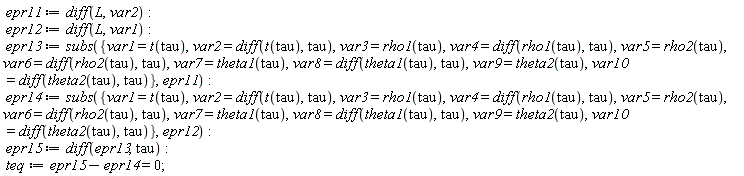 epr11 := diff(L, var2); epr12 := diff(L, var1); epr13 := subs({var1 = t(tau), var10 = diff(theta2(tau), tau), var2 = diff(t(tau), tau), var3 = rho1(tau), var4 = diff(rho1(tau), tau), var5 = rho2(tau), var6 = diff(rho2(tau), tau), var7 = theta1(tau), var8 = diff(theta1(tau), tau), var9 = theta2(tau)}, epr11); epr14 := subs({var1 = t(tau), var10 = diff(theta2(tau), tau), var2 = diff(t(tau), tau), var3 = rho1(tau), var4 = diff(rho1(tau), tau), var5 = rho2(tau), var6 = diff(rho2(tau), tau), var7 = theta1(tau), var8 = diff(theta1(tau), tau), var9 = theta2(tau)}, epr12); epr15 := diff(epr13, tau); teq := epr15-epr14 = 0