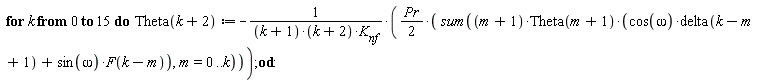 for k from 0 to 15 do Theta(k+2) := -(1/2)*Pr*(sum((m+1)*Theta(m+1)*(cos(omega)*delta(k-m+1)+sin(omega)*F(k-m)), m = 0 .. k))/((k+1)*(k+2)*K[nf]) end do: