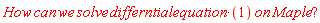 "How can we solve differntial equation*(1) on Maple"?""