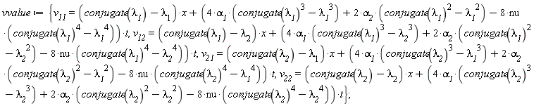 vvalue := {v__11 = (conjugate(`&lambda;__1`)-`#msub(mi("&lambda;",fontstyle = "normal"),mn("1"))`)*x+(4*`&alpha;__1`*(conjugate(`&lambda;__1`)^3-`&lambda;__1`^3)+2*`&alpha;__2`*(conjugate(`&lambda;__1`)^2-`&lambda;__1`^2)-8*nu*(conjugate(`&lambda;__1`)^4-`&lambda;__1`^4))*t, v__12 = (conjugate(`&lambda;__1`)-`#msub(mi("&lambda;",fontstyle = "normal"),mn("2"))`)*x+(4*`&alpha;__1`*(conjugate(`&lambda;__1`)^3-`&lambda;__2`^3)+2*`&alpha;__2`*(conjugate(`&lambda;__1`)^2-`&lambda;__2`^2)-8*nu*(conjugate(`&lambda;__1`)^4-`&lambda;__2`^4))*t, v__21 = (conjugate(`&lambda;__2`)-`#msub(mi("&lambda;",fontstyle = "normal"),mn("1"))`)*x+(4*`&alpha;__1`*(conjugate(`&lambda;__2`)^3-`&lambda;__1`^3)+2*`&alpha;__2`*(conjugate(`&lambda;__2`)^2-`&lambda;__1`^2)-8*nu*(conjugate(`&lambda;__2`)^4-`&lambda;__1`^4))*t, v__22 = (conjugate(`&lambda;__2`)-`#msub(mi("&lambda;",fontstyle = "normal"),mn("2"))`)*x+(4*`&alpha;__1`*(conjugate(`&lambda;__2`)^3-`&lambda;__2`^3)+2*`&alpha;__2`*(conjugate(`&lambda;__2`)^2-`&lambda;__2`^2)-8*nu*(conjugate(`&lambda;__2`)^4-`&lambda;__2`^4))*t}