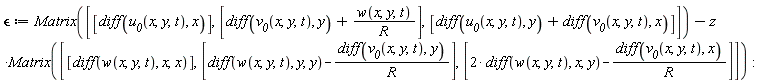 `&epsilon;` := Matrix([[diff(u__0(x, y, t), x)], [diff(v__0(x, y, t), y)+w(x, y, t)/R], [diff(u__0(x, y, t), y)+diff(v__0(x, y, t), x)]])-z*Matrix([[diff(w(x, y, t), x, x)], [diff(w(x, y, t), y, y)-(diff(v__0(x, y, t), y))/R], [2*(diff(w(x, y, t), x, y))-(diff(v__0(x, y, t), x))/R]])