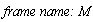 `frame name: M`