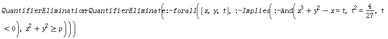 QuantifierElimination:-QuantifierEliminate(:-forall([x, y, t], :-Implies(:-And(x^3+y^2-x = t, t^2 = 4/27, t < 0), x^2+y^2 >= rho)))