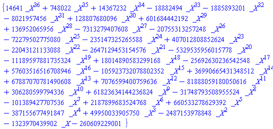 {14641*_X^36+748022*_X^35+14367232*_X^34-18882494*_X^33-1885893201*_X^32-8021957456*_X^31+128807680096*_X^30+601684442192*_X^29+136952065956*_X^28-7313279407608*_X^27-20755313257248*_X^26-72279502775080*_X^25-235147325265588*_X^24+407012808852624*_X^23-22043121133088*_X^22-2647129453154576*_X^21-5329535956015778*_X^20-11189597881735324*_X^19+18014890583299168*_X^18-25692630236542548*_X^17+57603516516708946*_X^16-105923732078802352*_X^15+36990665431348512*_X^14+67887070781490608*_X^13+7076599400759636*_X^12-81888059180050616*_X^11+306280599794336*_X^10+61823634144236824*_X^9-31748793508955524*_X^8-101389427707536*_X^7+2187899683524768*_X^6+660533278629392*_X^5-387155677491847*_X^4+49950033905750*_X^3-2487153978848*_X^2-1323970439902*_X-260609229001}