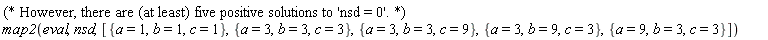 ""(* However, there are (at least) five positive solutions to 'nsd = 0'. *)" map2(eval,nsd,[{a=1,b=1,c=1},{a=3,b=3,c=3},{a=3,b=3,c=9},{a=3,b=9,c=3},{a=9,b=3,c=3}])"