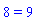 8 = 9