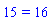 15 = 16