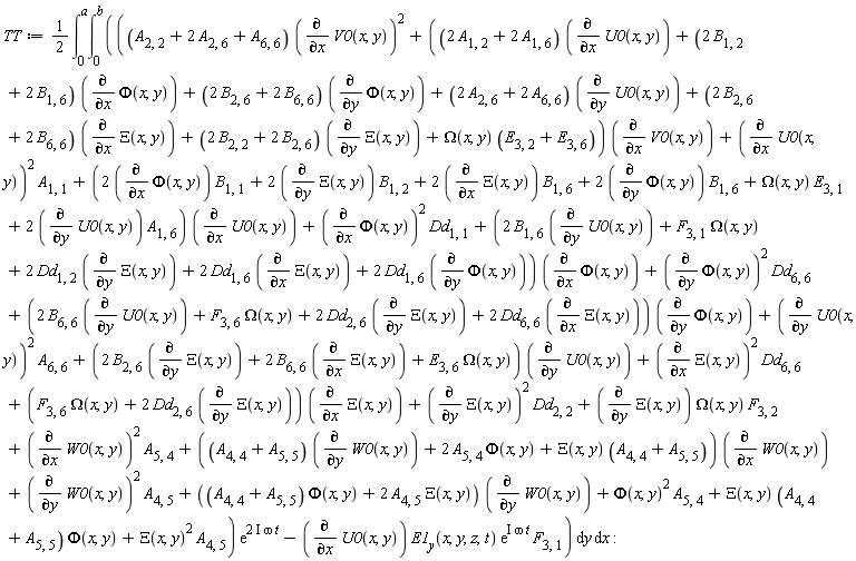 TT := (1/2)*(int(((A[2, 2]+2*A[2, 6]+A[6, 6])*(diff(V0(x, y), x))^2+((2*A[1, 2]+2*A[1, 6])*(diff(U0(x, y), x))+(2*B[1, 2]+2*B[1, 6])*(diff(Phi(x, y), x))+(2*B[2, 6]+2*B[6, 6])*(diff(Phi(x, y), y))+(2*A[2, 6]+2*A[6, 6])*(diff(U0(x, y), y))+(2*B[2, 6]+2*B[6, 6])*(diff(Xi(x, y), x))+(2*B[2, 2]+2*B[2, 6])*(diff(Xi(x, y), y))+Omega(x, y)*(E[3, 2]+E[3, 6]))*(diff(V0(x, y), x))+(diff(U0(x, y), x))^2*A[1, 1]+(2*(diff(Phi(x, y), x))*B[1, 1]+2*(diff(Xi(x, y), y))*B[1, 2]+2*(diff(Xi(x, y), x))*B[1, 6]+2*(diff(Phi(x, y), y))*B[1, 6]+Omega(x, y)*E[3, 1]+2*(diff(U0(x, y), y))*A[1, 6])*(diff(U0(x, y), x))+(diff(Phi(x, y), x))^2*Dd[1, 1]+(2*B[1, 6]*(diff(U0(x, y), y))+F[3, 1]*Omega(x, y)+2*Dd[1, 2]*(diff(Xi(x, y), y))+2*Dd[1, 6]*(diff(Xi(x, y), x))+2*Dd[1, 6]*(diff(Phi(x, y), y)))*(diff(Phi(x, y), x))+(diff(Phi(x, y), y))^2*Dd[6, 6]+(2*B[6, 6]*(diff(U0(x, y), y))+F[3, 6]*Omega(x, y)+2*Dd[2, 6]*(diff(Xi(x, y), y))+2*Dd[6, 6]*(diff(Xi(x, y), x)))*(diff(Phi(x, y), y))+(diff(U0(x, y), y))^2*A[6, 6]+(2*B[2, 6]*(diff(Xi(x, y), y))+2*B[6, 6]*(diff(Xi(x, y), x))+E[3, 6]*Omega(x, y))*(diff(U0(x, y), y))+(diff(Xi(x, y), x))^2*Dd[6, 6]+(F[3, 6]*Omega(x, y)+2*Dd[2, 6]*(diff(Xi(x, y), y)))*(diff(Xi(x, y), x))+(diff(Xi(x, y), y))^2*Dd[2, 2]+(diff(Xi(x, y), y))*Omega(x, y)*F[3, 2]+(diff(W0(x, y), x))^2*A[5, 4]+((A[4, 4]+A[5, 5])*(diff(W0(x, y), y))+2*A[5, 4]*Phi(x, y)+Xi(x, y)*(A[4, 4]+A[5, 5]))*(diff(W0(x, y), x))+(diff(W0(x, y), y))^2*A[4, 5]+((A[4, 4]+A[5, 5])*Phi(x, y)+2*A[4, 5]*Xi(x, y))*(diff(W0(x, y), y))+Phi(x, y)^2*A[5, 4]+Xi(x, y)*(A[4, 4]+A[5, 5])*Phi(x, y)+Xi(x, y)^2*A[4, 5])*exp((2*I)*omega*t)-(diff(U0(x, y), x))*E1__y(x, y, z, t)*exp(I*omega*t)*F[3, 1], [y = 0 .. b, x = 0 .. a])):