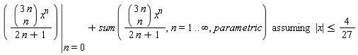 `assuming`([eval(binomial(3*n, n)*x^n/(2*n+1), n = 0)+sum(binomial(3*n, n)*x^n/(2*n+1), n = 1 .. infinity, parametric)], [abs(x) <= 4/27])
